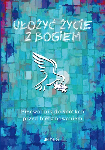 Ułożyć życie z Bogiem – przewodnik do spotkań przed bierzmowaniem